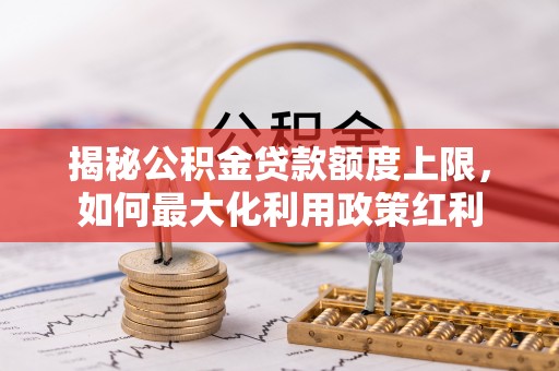 五结揭秘公积金贷款额度上限，如何最大化利用政策红利