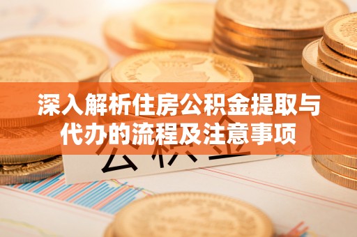 五结深入解析住房公积金提取与代办的流程及注意事项