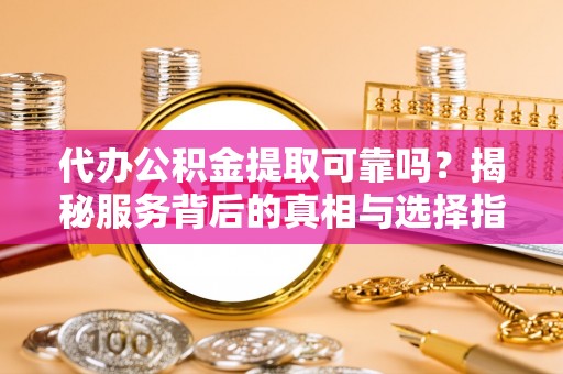 五结代办公积金提取可靠吗？揭秘服务背后的真相与选择指南