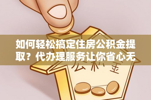 五结如何轻松搞定住房公积金提取？代办理服务让你省心无忧