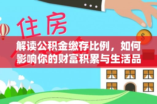 五结解读公积金缴存比例，如何影响你的财富积累与生活品质