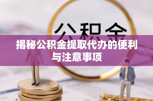 五结揭秘公积金提取代办的便利与注意事项