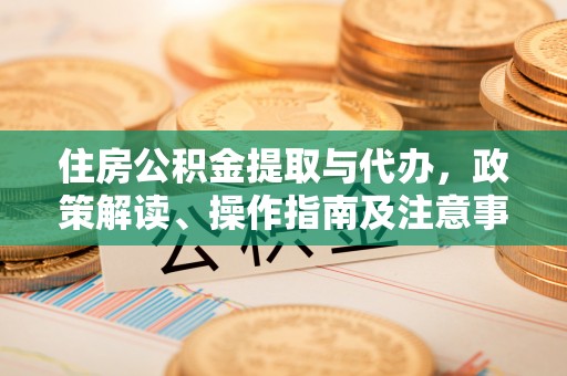 五结住房公积金提取与代办，政策解读、操作指南及注意事项