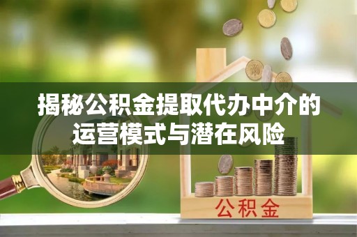 五结揭秘公积金提取代办中介的运营模式与潜在风险