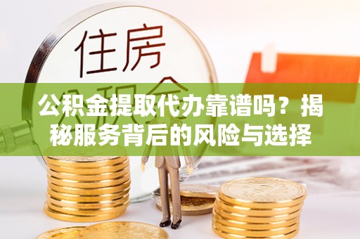 五结公积金提取代办靠谱吗？揭秘服务背后的风险与选择