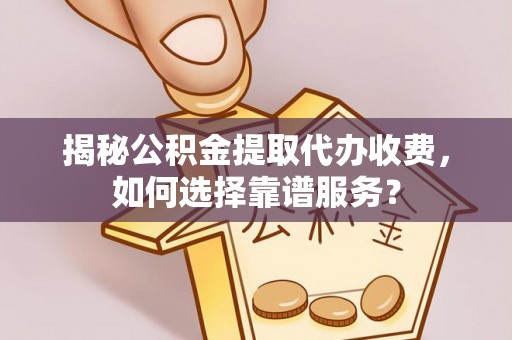 五结揭秘公积金提取代办收费，如何选择靠谱服务？