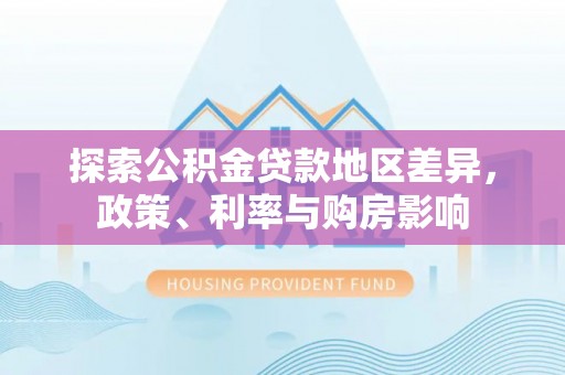 五结探索公积金贷款地区差异，政策、利率与购房影响