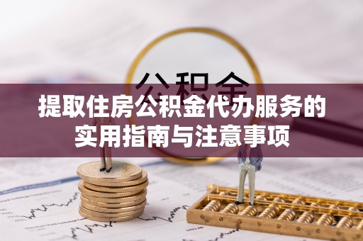 五结提取住房公积金代办服务的实用指南与注意事项