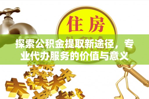 五结探索公积金提取新途径，专业代办服务的价值与意义