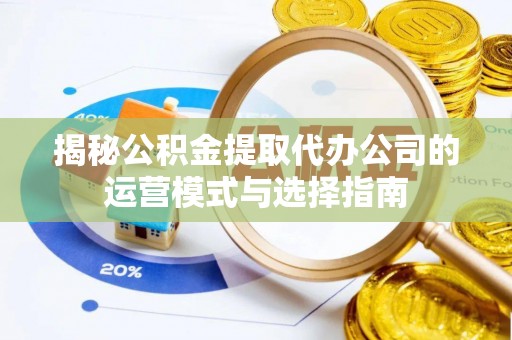 五结揭秘公积金提取代办公司的运营模式与选择指南