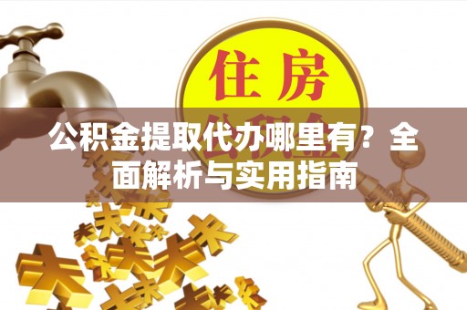 五结公积金提取代办哪里有？全面解析与实用指南