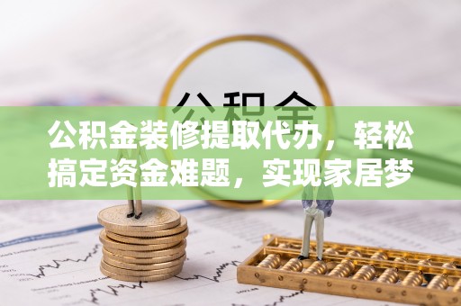 五结公积金装修提取代办，轻松搞定资金难题，实现家居梦想