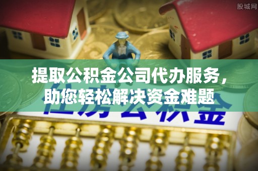 五结提取公积金公司代办服务，助您轻松解决资金难题