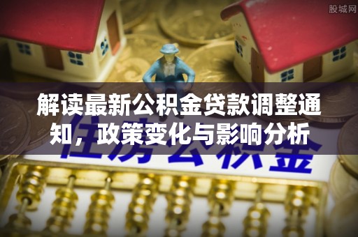 五结解读最新公积金贷款调整通知，政策变化与影响分析