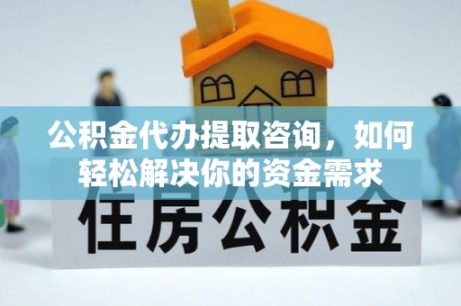 五结公积金代办提取咨询，如何轻松解决你的资金需求