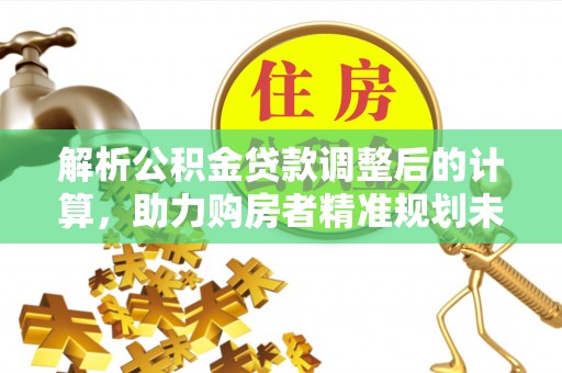 五结解析公积金贷款调整后的计算，助力购房者精准规划未来