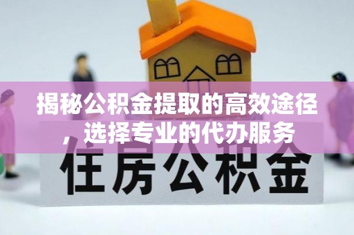 五结揭秘公积金提取的高效途径，选择专业的代办服务