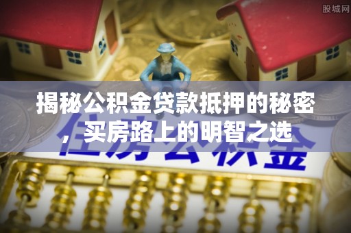 五结揭秘公积金贷款抵押的秘密，买房路上的明智之选