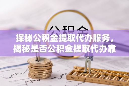 五结探秘公积金提取代办服务，揭秘是否公积金提取代办靠谱吗？