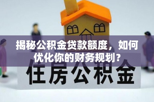 五结揭秘公积金贷款额度，如何优化你的财务规划？
