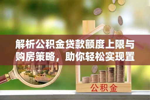 五结解析公积金贷款额度上限与购房策略，助你轻松实现置业梦想