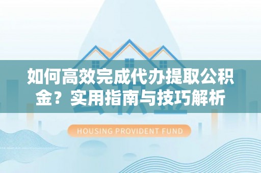 五结如何高效完成代办提取公积金？实用指南与技巧解析