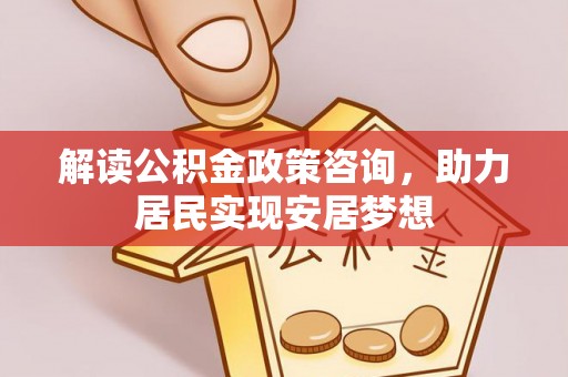 五结解读公积金政策咨询，助力居民实现安居梦想