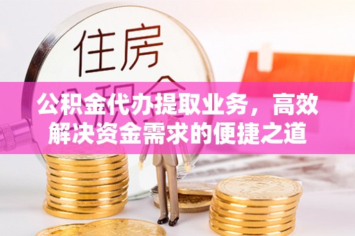 五结公积金代办提取业务，高效解决资金需求的便捷之道
