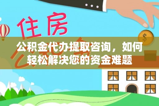 五结公积金代办提取咨询，如何轻松解决您的资金难题