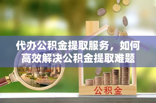 五结代办公积金提取服务，如何高效解决公积金提取难题