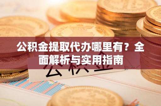 五结公积金提取代办哪里有？全面解析与实用指南