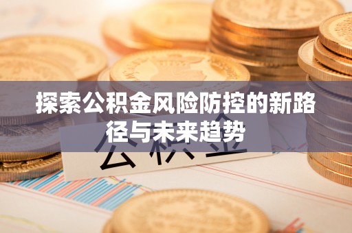 五结探索公积金风险防控的新路径与未来趋势