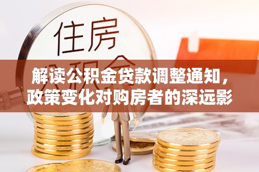 五结解读公积金贷款调整通知，政策变化对购房者的深远影响