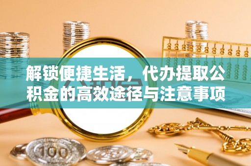 五结解锁便捷生活，代办提取公积金的高效途径与注意事项