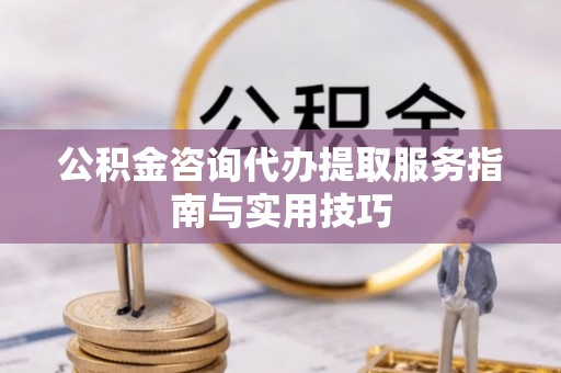 五结公积金咨询代办提取服务指南与实用技巧