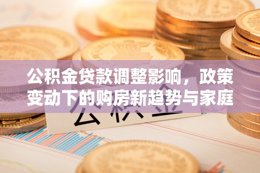 五结公积金贷款调整影响，政策变动下的购房新趋势与家庭财务规划