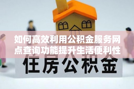 五结如何高效利用公积金服务网点查询功能提升生活便利性