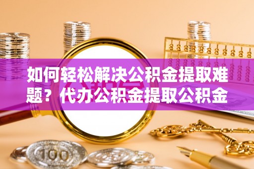 五结如何轻松解决公积金提取难题？代办公积金提取公积金服务详解