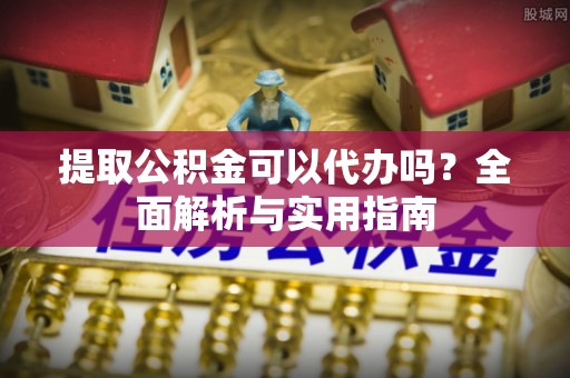 五结提取公积金可以代办吗？全面解析与实用指南
