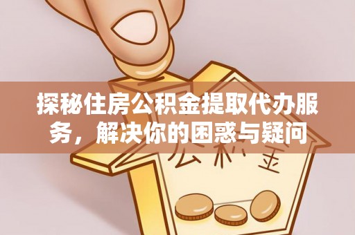五结探秘住房公积金提取代办服务，解决你的困惑与疑问