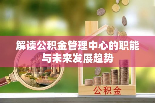 五结解读公积金管理中心的职能与未来发展趋势