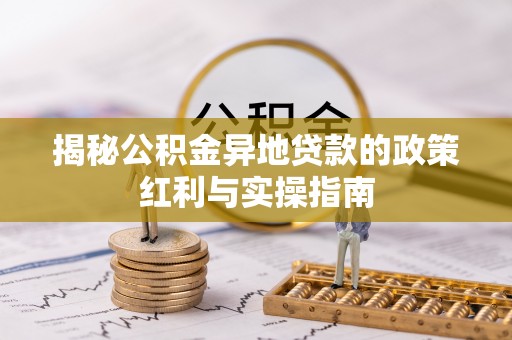 五结揭秘公积金异地贷款的政策红利与实操指南