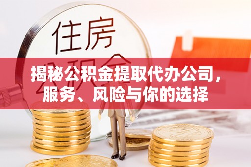 五结揭秘公积金提取代办公司，服务、风险与你的选择