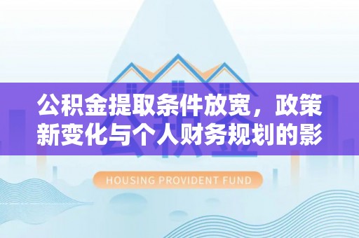 五结公积金提取条件放宽，政策新变化与个人财务规划的影响