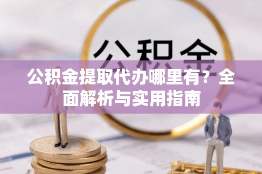 五结公积金提取代办哪里有？全面解析与实用指南