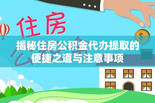 五结揭秘住房公积金代办提取的便捷之道与注意事项