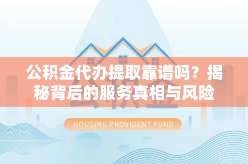 五结公积金代办提取靠谱吗？揭秘背后的服务真相与风险