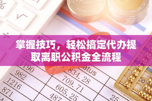 五结掌握技巧，轻松搞定代办提取离职公积金全流程
