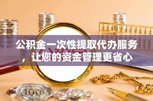 五结公积金一次性提取代办服务，让您的资金管理更省心