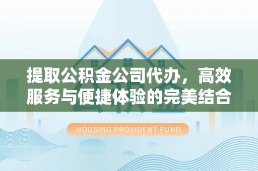 五结提取公积金公司代办，高效服务与便捷体验的完美结合